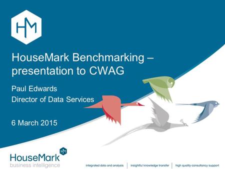 HouseMark Benchmarking – presentation to CWAG Paul Edwards Director of Data Services 6 March 2015.