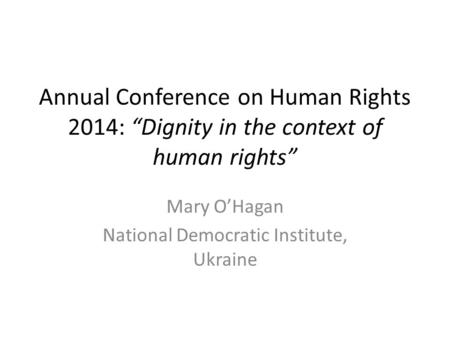 Annual Conference on Human Rights 2014: “Dignity in the context of human rights” Mary O’Hagan National Democratic Institute, Ukraine.