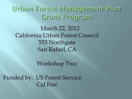 March 22, 2012 California Urban Forest Council 555 Northgate San Rafael, CA Workshop Two Funded by: US Forest Service Cal Fire.