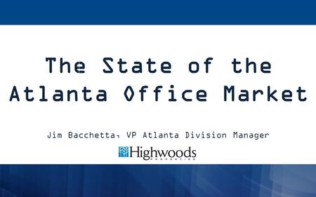 The State of the Atlanta Office Market Jim Bacchetta, VP Atlanta Division Manager.