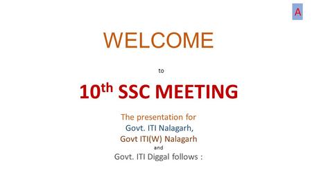 WELCOME to 10 th SSC MEETING The presentation for Govt. ITI Nalagarh, Govt ITI(W) Nalagarh and Govt. ITI Diggal follows : A.