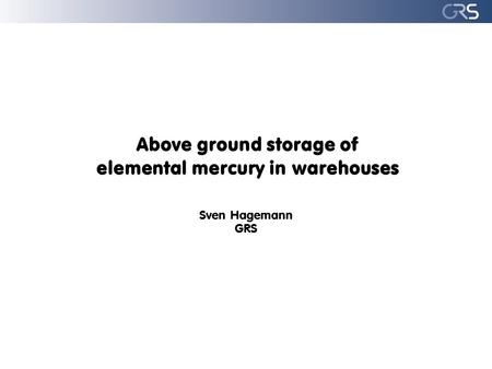 Above ground storage of elemental mercury in warehouses Sven Hagemann GRS.