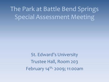 The Park at Battle Bend Springs Special Assessment Meeting St. Edward’s University Trustee Hall, Room 203 February 14 th, 2009; 11:00am.