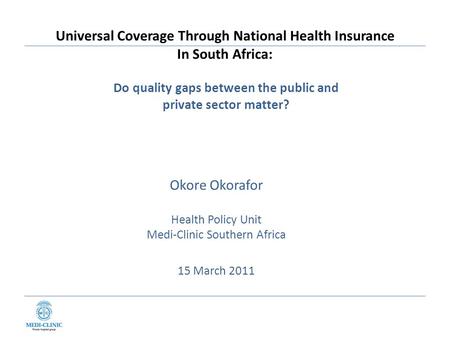 Universal Coverage Through National Health Insurance In South Africa: Okore Okorafor Health Policy Unit Medi-Clinic Southern Africa 15 March 2011 Do quality.