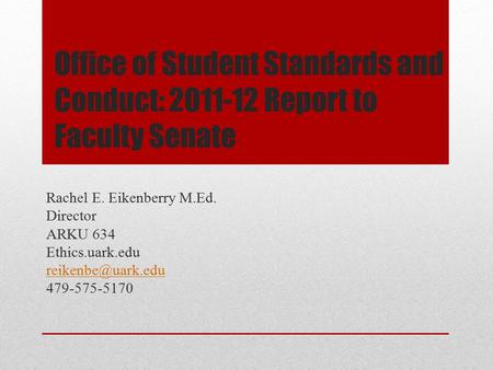 Office of Student Standards and Conduct: 2011-12 Report to Faculty Senate Rachel E. Eikenberry M.Ed. Director ARKU 634 Ethics.uark.edu