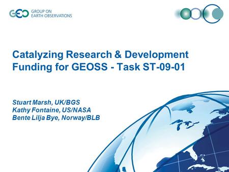 Catalyzing Research & Development Funding for GEOSS - Task ST-09-01 Stuart Marsh, UK/BGS Kathy Fontaine, US/NASA Bente Lilja Bye, Norway/BLB.