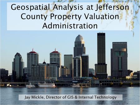 Geospatial Analysis at Jefferson County Property Valuation Administration Jay Mickle, Director of GIS & Internal Technology.