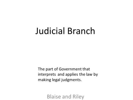 Judicial Branch Blaise and Riley The part of Government that interprets and applies the law by making legal judgments.
