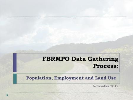 FBRMPO Data Gathering Process : Population, Employment and Land Use November 2012.