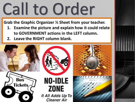 Call to Order Grab the Graphic Organizer ½ Sheet from your teacher. 1.Examine the picture and explain how it could relate to GOVERNMENT actions in the.