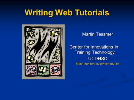 Writing Web Tutorials Martin Tessmer Center for Innovations in Training Technology UCDHSC