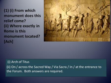 (1) (i) From which monument does this relief come? (ii) Where exactly in Rome is this monument located? [Ach] (i) Arch of Titus (ii) On / across the Sacred.