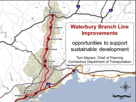 Waterbury Branch Line Improvements opportunities to support sustainable development Tom Maziarz, Chief of Planning Connecticut Department of Transportation.