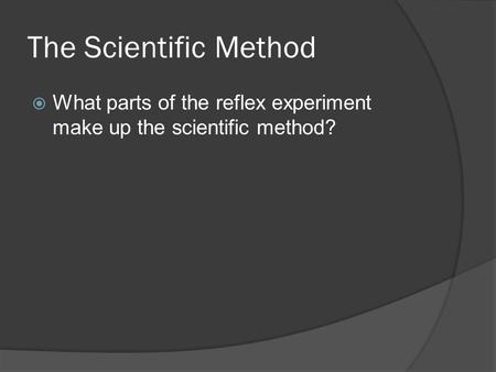 The Scientific Method  What parts of the reflex experiment make up the scientific method?