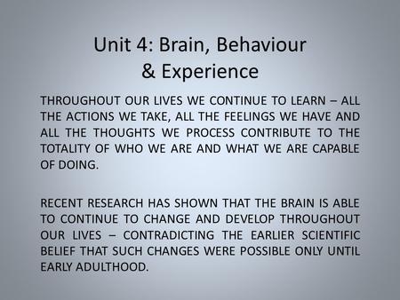 Unit 4: Brain, Behaviour & Experience THROUGHOUT OUR LIVES WE CONTINUE TO LEARN – ALL THE ACTIONS WE TAKE, ALL THE FEELINGS WE HAVE AND ALL THE THOUGHTS.