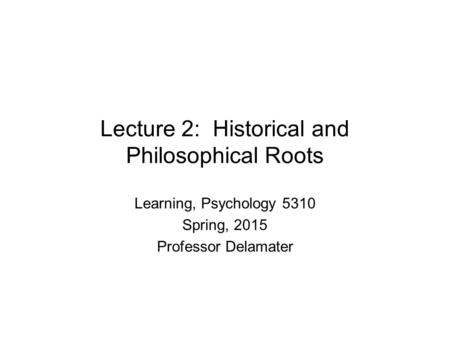 Lecture 2: Historical and Philosophical Roots Learning, Psychology 5310 Spring, 2015 Professor Delamater.