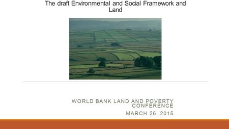 The draft Environmental and Social Framework and Land WORLD BANK LAND AND POVERTY CONFERENCE MARCH 26, 2015.