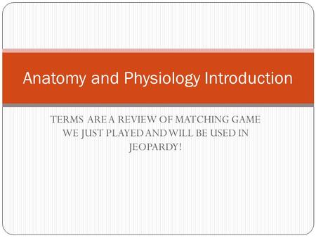 TERMS ARE A REVIEW OF MATCHING GAME WE JUST PLAYED AND WILL BE USED IN JEOPARDY! Anatomy and Physiology Introduction.