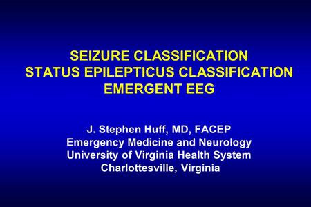 SEIZURE CLASSIFICATION STATUS EPILEPTICUS CLASSIFICATION EMERGENT EEG J. Stephen Huff, MD, FACEP Emergency Medicine and Neurology University of Virginia.