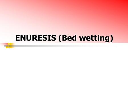 ENURESIS (Bed wetting). ENURESIS (Bed wetting) Def : Involuntary voiding of urine into cloths or bed after developmental age when bladder control should.