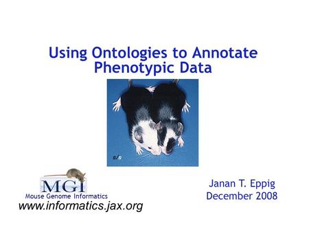Using Ontologies to Annotate Phenotypic Data Janan T. Eppig December 2008 www.informatics.jax.org Mouse Genome Informatics.