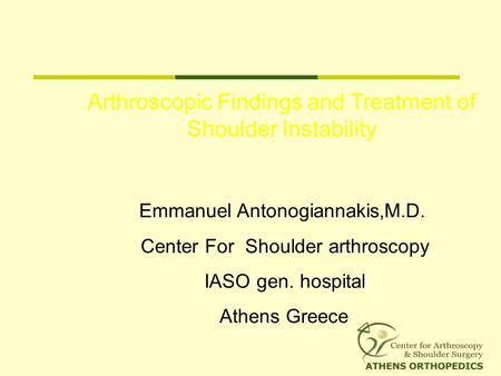 Arthroscopic Findings and Treatment of Shoulder Instability Emmanuel Antonogiannakis,M.D. Center For Shoulder arthroscopy IASO gen. hospital Athens Greece.