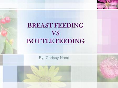 BREAST FEEDING VS BOTTLE FEEDING By: Chrissy Nand.