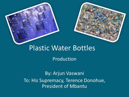 Plastic Water Bottles Production By: Arjun Vaswani To: His Supremacy, Terence Donohue, President of Mbantu.