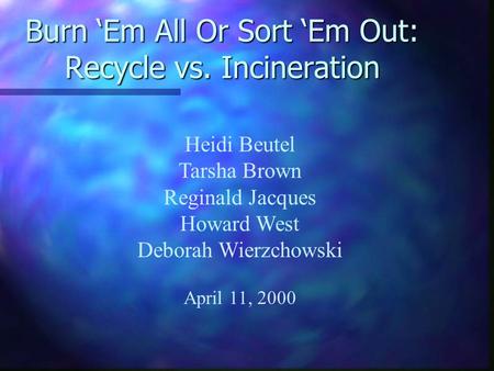 Burn ‘Em All Or Sort ‘Em Out: Recycle vs. Incineration Heidi Beutel Tarsha Brown Reginald Jacques Howard West Deborah Wierzchowski April 11, 2000.