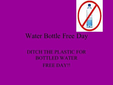 Water Bottle Free Day DITCH THE PLASTIC FOR BOTTLED WATER FREE DAY!!