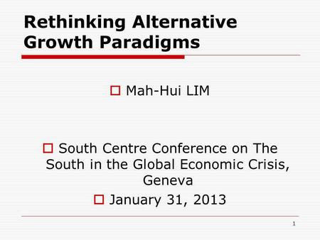 Rethinking Alternative Growth Paradigms  Mah-Hui LIM  South Centre Conference on The South in the Global Economic Crisis, Geneva  January 31, 2013 1.