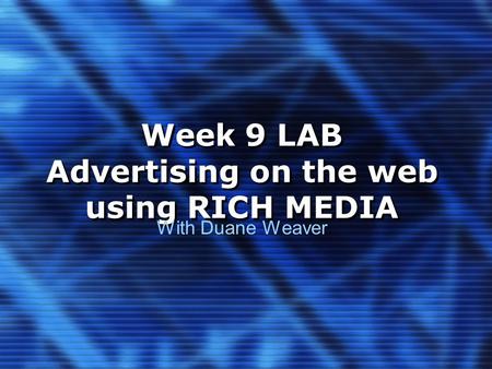 Week 9 LAB Advertising on the web using RICH MEDIA With Duane Weaver.