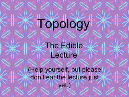 Topology The Edible Lecture (Help yourself, but please don’t eat the lecture just yet.)
