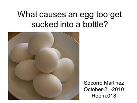 What causes an egg too get sucked into a bottle? Socorro Martinez October-21-2010 Room:018.