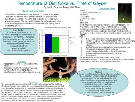 Temperature of Diet Coke vs. Time of Geyser By: Mark, Brianne, Tanya, Will, Mara Background Information When Mentos and Diet Coke mix together, it creates.