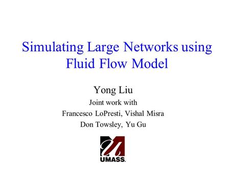 Simulating Large Networks using Fluid Flow Model Yong Liu Joint work with Francesco LoPresti, Vishal Misra Don Towsley, Yu Gu.