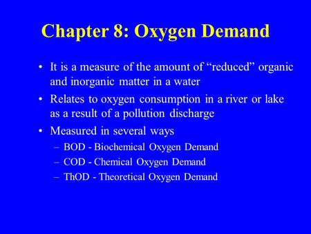 Chapter 8: Oxygen Demand It is a measure of the amount of “reduced” organic and inorganic matter in a water Relates to oxygen consumption in a river or.