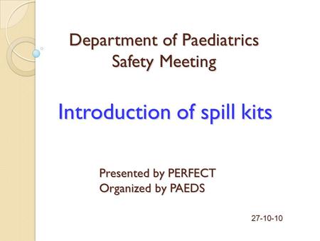 Introduction of spill kits Presented by PERFECT Organized by PAEDS 27-10-10 Department of Paediatrics Safety Meeting.