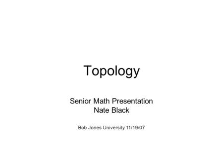 Topology Senior Math Presentation Nate Black Bob Jones University 11/19/07.