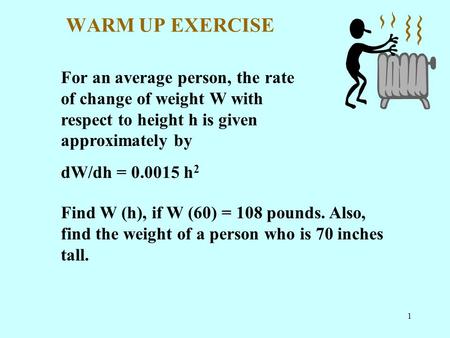 WARM UP EXERCISE For an average person, the rate of change of weight W with respect to height h is given approximately by dW/dh = 0.0015 h2 Find W (h),