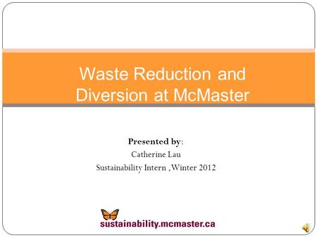 Waste Reduction and Diversion at McMaster Presented by: Catherine Lau Sustainability Intern,Winter 2012.