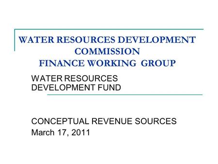 WATER RESOURCES DEVELOPMENT COMMISSION FINANCE WORKING GROUP WATER RESOURCES DEVELOPMENT FUND CONCEPTUAL REVENUE SOURCES March 17, 2011.