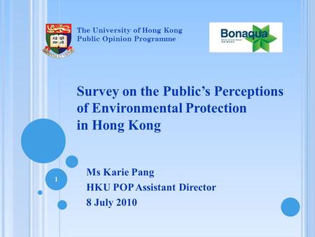 Survey on the Public’s Perceptions of Environmental Protection in Hong Kong Ms Karie Pang HKU POP Assistant Director 8 July 2010 1 The University of Hong.