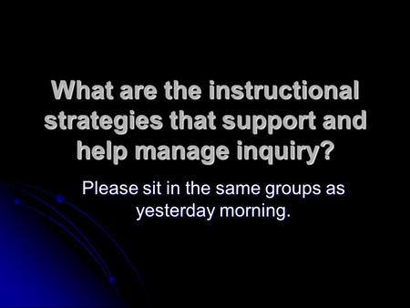 What are the instructional strategies that support and help manage inquiry? Please sit in the same groups as yesterday morning.