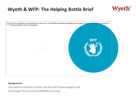 Wyeth & WFP: The Helping Bottle Brief Background: One eighth of children, women, and men don’t have enough to eat. And hunger kills more than 8,500 kids.