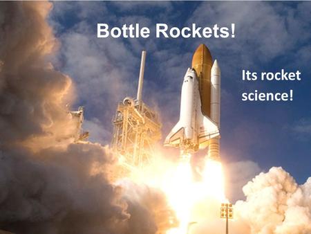 Bottle Rockets! Its rocket science!. Your challenge Design and Build a rocket using the materials provided to achieve a higher altitude. You must have.