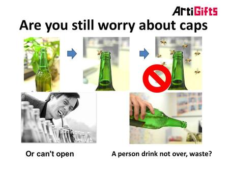 Are you still worry about caps Or can't open A person drink not over, waste?