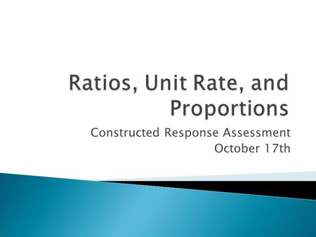 Constructed Response Assessment October 17th A ratio is a comparison of two quantities using division. Ratios can be written in three different ways: