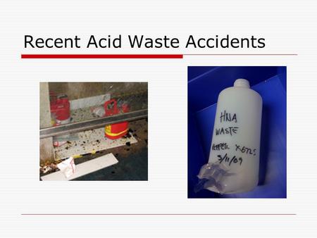 Recent Acid Waste Accidents. Stand-Down  Cease all operations that generate strong acid waste  Review operations to ensure 1.Incompatible waste materials.