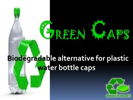 G REEN C APS G REEN C APS Biodegradable alternative for plastic water bottle caps.